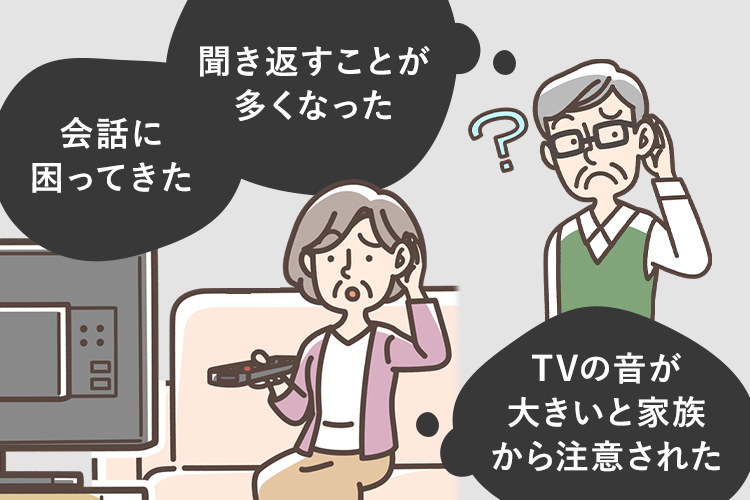 ・聞き返すことが多くなった ・TVの音が大きいと家族から注意された ・会話に困ってきた